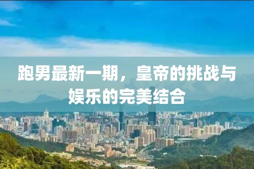 跑男最新一期，皇帝的挑戰(zhàn)與娛樂(lè)的完美結(jié)合