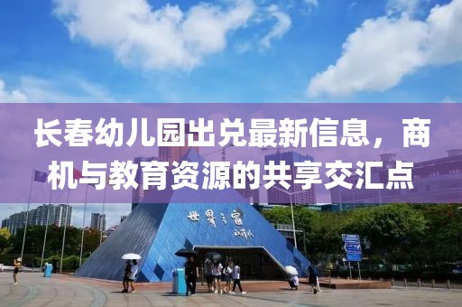 長(zhǎng)春幼兒園出兌最新信息，商機(jī)與教育資源的共享交匯點(diǎn)