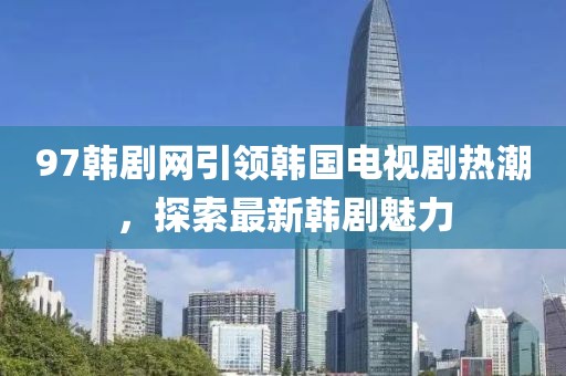 97韓劇網(wǎng)引領(lǐng)韓國電視劇熱潮，探索最新韓劇魅力