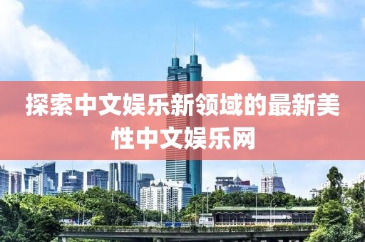 探索中文娛樂新領(lǐng)域的最新美性中文娛樂網(wǎng)
