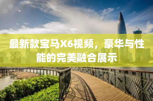 最新款寶馬X6視頻，豪華與性能的完美融合展示