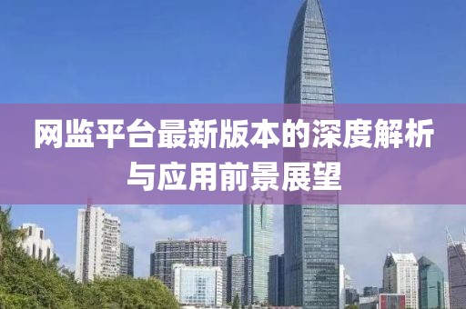 網(wǎng)監(jiān)平臺最新版本的深度解析與應用前景展望