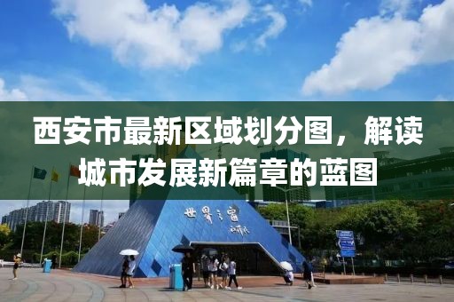 西安市最新區(qū)域劃分圖，解讀城市發(fā)展新篇章的藍(lán)圖