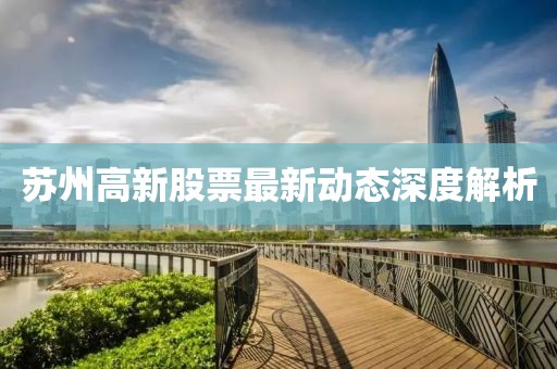蘇州高新股票最新動態(tài)深度解析