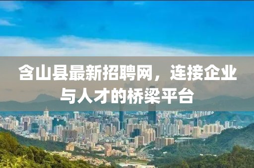 含山縣最新招聘網(wǎng)，連接企業(yè)與人才的橋梁平臺