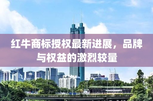 紅牛商標(biāo)授權(quán)最新進(jìn)展，品牌與權(quán)益的激烈較量