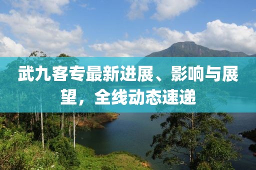 武九客專最新進展、影響與展望，全線動態(tài)速遞