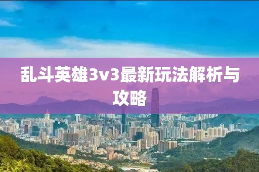 亂斗英雄3v3最新玩法解析與攻略