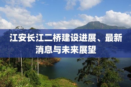 江安長(zhǎng)江二橋建設(shè)進(jìn)展、最新消息與未來(lái)展望
