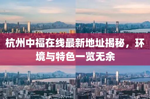 杭州中福在線最新地址揭秘，環(huán)境與特色一覽無(wú)余