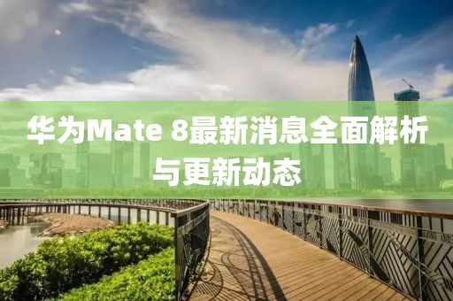 華為Mate 8最新消息全面解析與更新動態(tài)