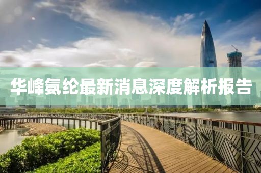 華峰氨綸最新消息深度解析報(bào)告