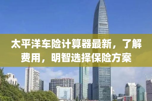 太平洋車險計算器最新，了解費用，明智選擇保險方案