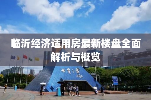 臨沂經(jīng)濟適用房最新樓盤全面解析與概覽