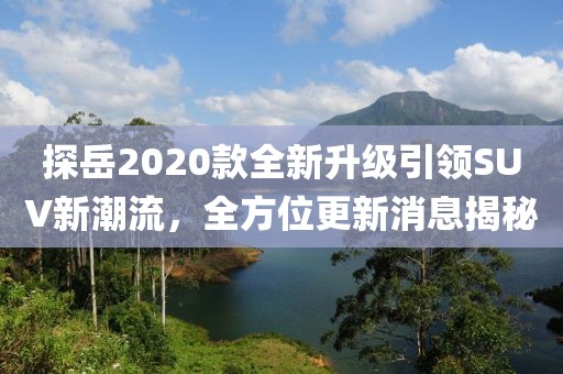 探岳2020款全新升級引領(lǐng)SUV新潮流，全方位更新消息揭秘