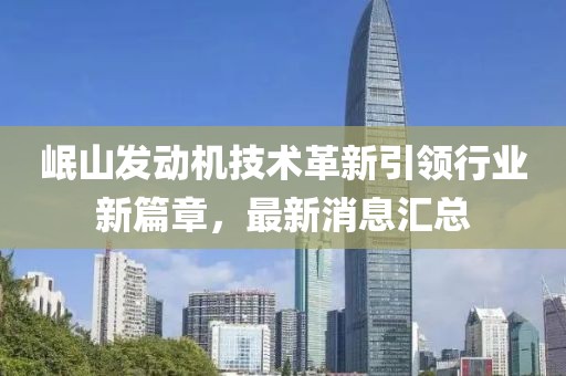岷山發(fā)動機(jī)技術(shù)革新引領(lǐng)行業(yè)新篇章，最新消息匯總