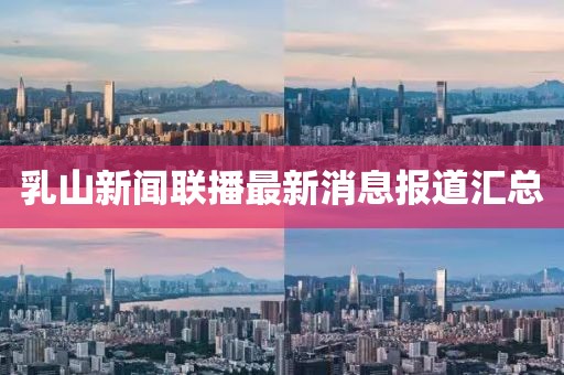 乳山新聞聯(lián)播最新消息報(bào)道匯總