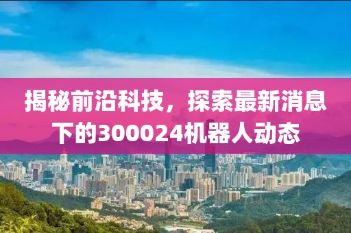 揭秘前沿科技，探索最新消息下的300024機器人動態(tài)