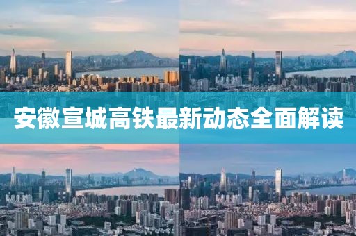 安徽宣城高鐵最新動態(tài)全面解讀