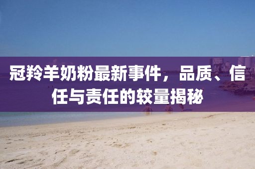 冠羚羊奶粉最新事件，品質(zhì)、信任與責(zé)任的較量揭秘
