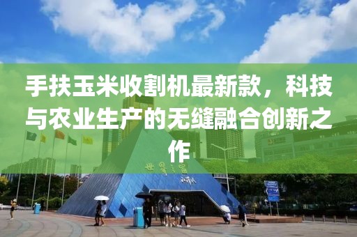 手扶玉米收割機最新款，科技與農(nóng)業(yè)生產(chǎn)的無縫融合創(chuàng)新之作
