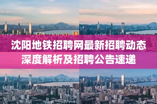 沈陽地鐵招聘網(wǎng)最新招聘動態(tài)深度解析及招聘公告速遞