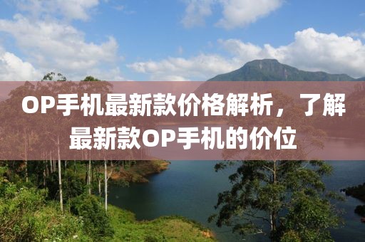 OP手機(jī)最新款價(jià)格解析，了解最新款OP手機(jī)的價(jià)位