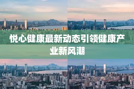悅心健康最新動態(tài)引領(lǐng)健康產(chǎn)業(yè)新風(fēng)潮