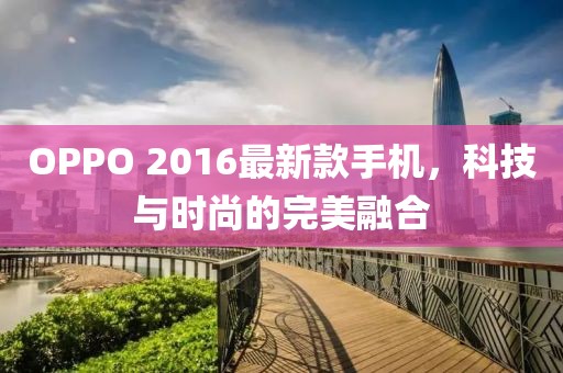 OPPO 2016最新款手機(jī)，科技與時(shí)尚的完美融合