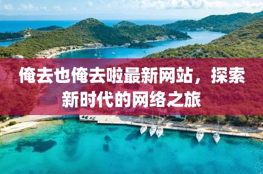 俺去也俺去啦最新網(wǎng)站，探索新時代的網(wǎng)絡之旅