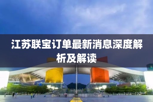 江蘇聯寶訂單最新消息深度解析及解讀