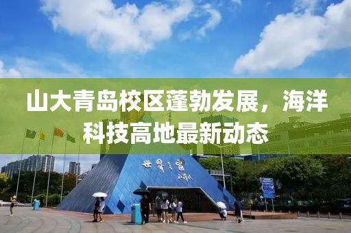 山大青島校區(qū)蓬勃發(fā)展，海洋科技高地最新動態(tài)