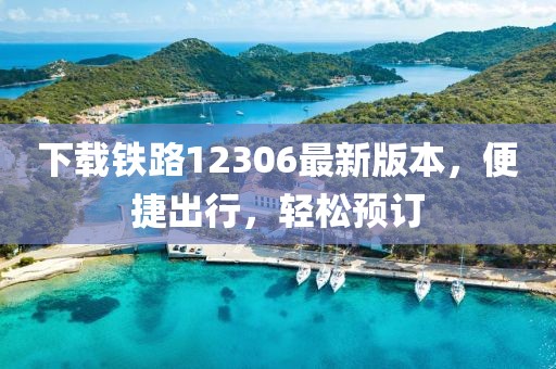 下載鐵路12306最新版本，便捷出行，輕松預(yù)訂