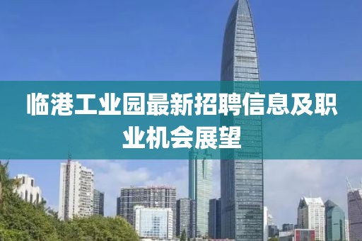 臨港工業(yè)園最新招聘信息及職業(yè)機(jī)會展望