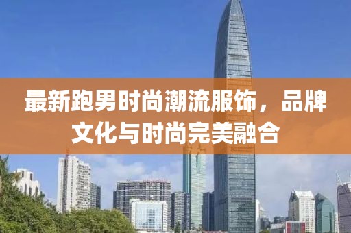 最新跑男時尚潮流服飾，品牌文化與時尚完美融合