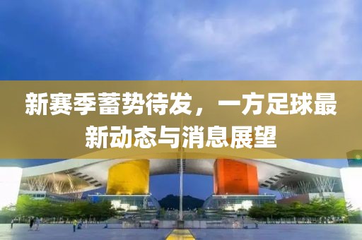 新賽季蓄勢(shì)待發(fā)，一方足球最新動(dòng)態(tài)與消息展望