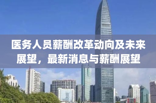 醫(yī)務(wù)人員薪酬改革動向及未來展望，最新消息與薪酬展望