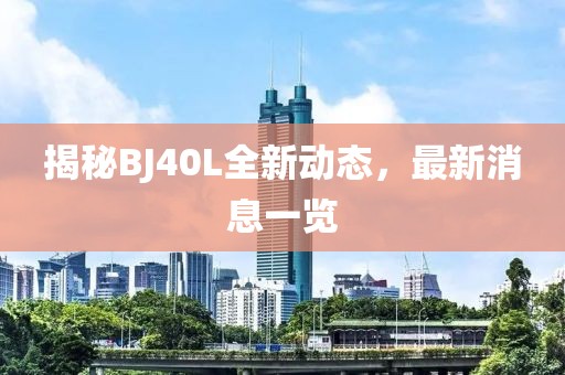 揭秘BJ40L全新動態(tài)，最新消息一覽
