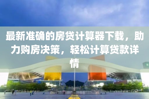 最新準(zhǔn)確的房貸計(jì)算器下載，助力購房決策，輕松計(jì)算貸款詳情