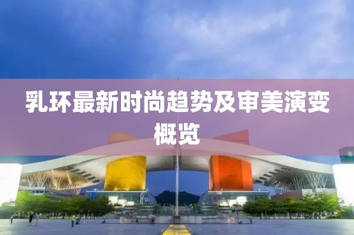 乳環(huán)最新時尚趨勢及審美演變概覽