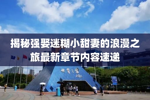 揭秘強(qiáng)娶迷糊小甜妻的浪漫之旅最新章節(jié)內(nèi)容速遞