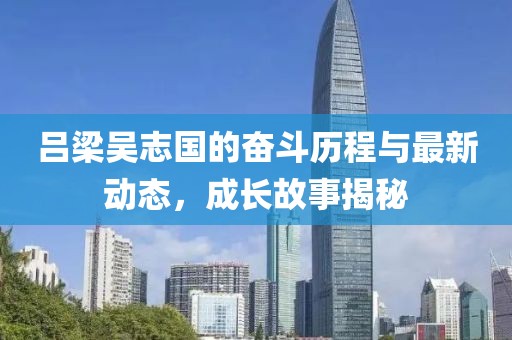 呂梁吳志國的奮斗歷程與最新動態(tài)，成長故事揭秘