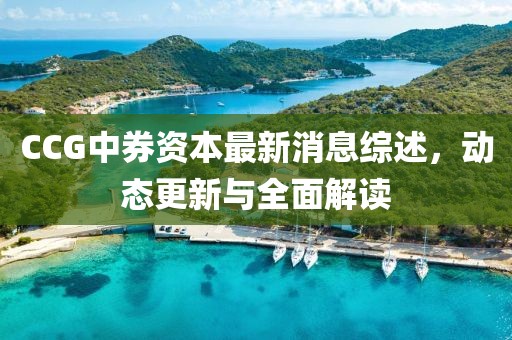 CCG中券資本最新消息綜述，動(dòng)態(tài)更新與全面解讀