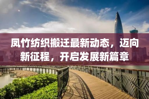 鳳竹紡織搬遷最新動(dòng)態(tài)，邁向新征程，開啟發(fā)展新篇章