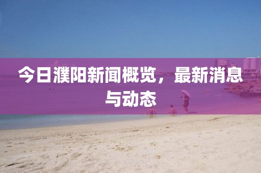 今日濮陽新聞概覽，最新消息與動態(tài)