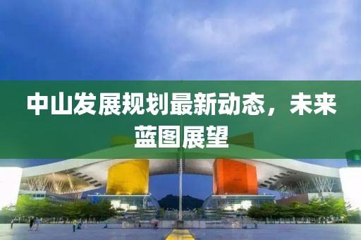 中山發(fā)展規(guī)劃最新動(dòng)態(tài)，未來(lái)藍(lán)圖展望