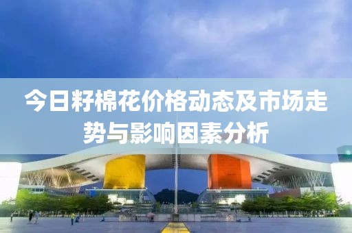 今日籽棉花價(jià)格動(dòng)態(tài)及市場(chǎng)走勢(shì)與影響因素分析