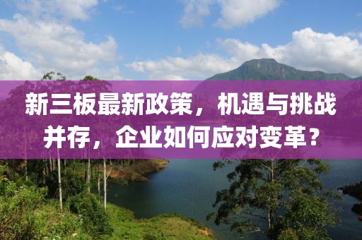 新三板最新政策，機遇與挑戰(zhàn)并存，企業(yè)如何應對變革？