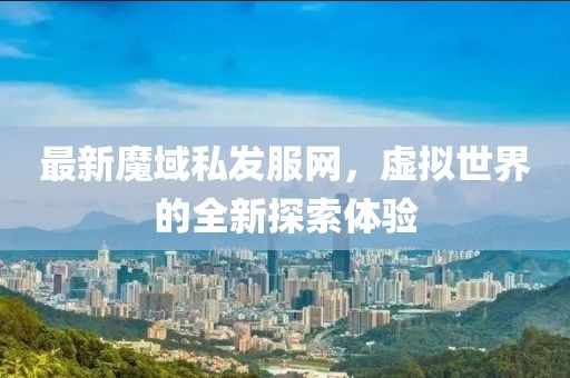 最新魔域私發(fā)服網(wǎng)，虛擬世界的全新探索體驗(yàn)