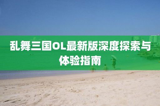 亂舞三國OL最新版深度探索與體驗指南